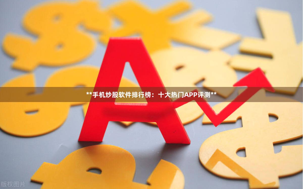 **手机炒股软件排行榜：十大热门APP评测**