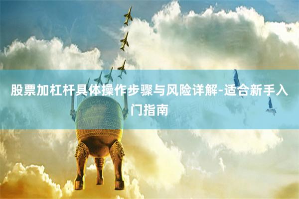 股票加杠杆具体操作步骤与风险详解-适合新手入门指南