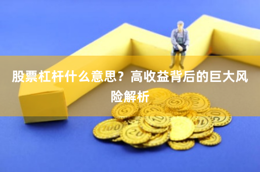 股票杠杆什么意思？高收益背后的巨大风险解析