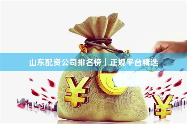 山东配资公司排名榜｜正规平台精选