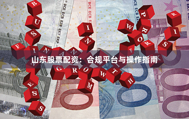 山东股票配资：合规平台与操作指南