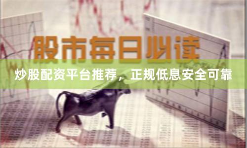 炒股配资平台推荐，正规低息安全可靠