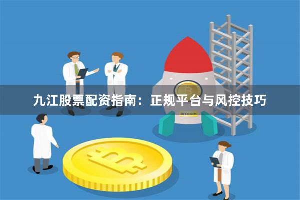 九江股票配资指南：正规平台与风控技巧