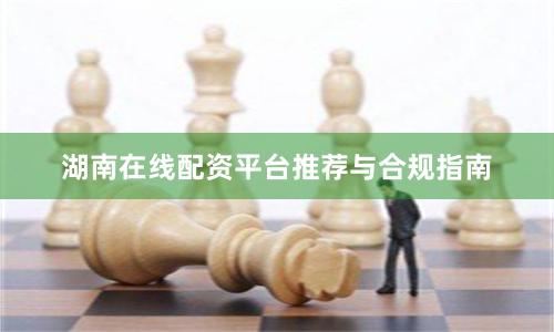 湖南在线配资平台推荐与合规指南