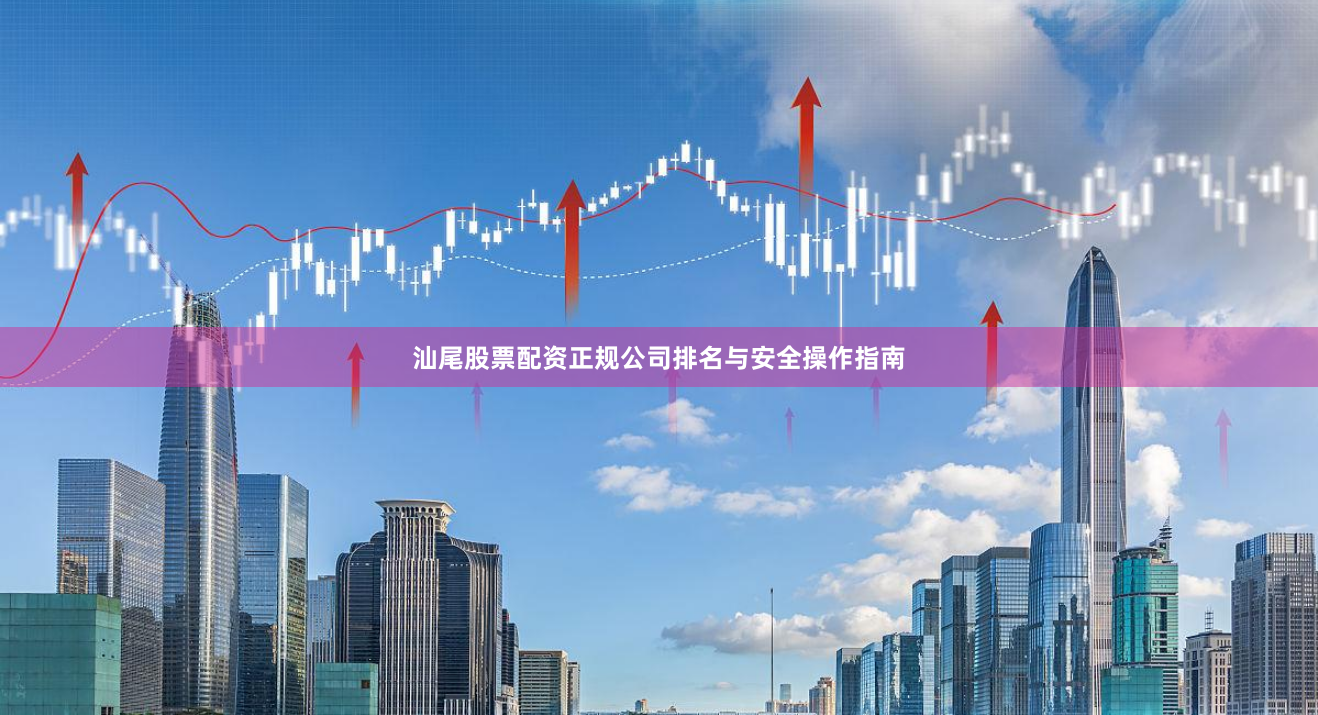 汕尾股票配资正规公司排名与安全操作指南