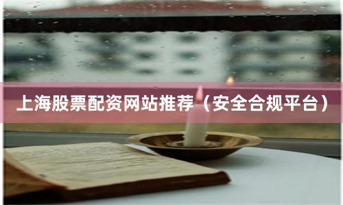 上海股票配资网站推荐（安全合规平台）