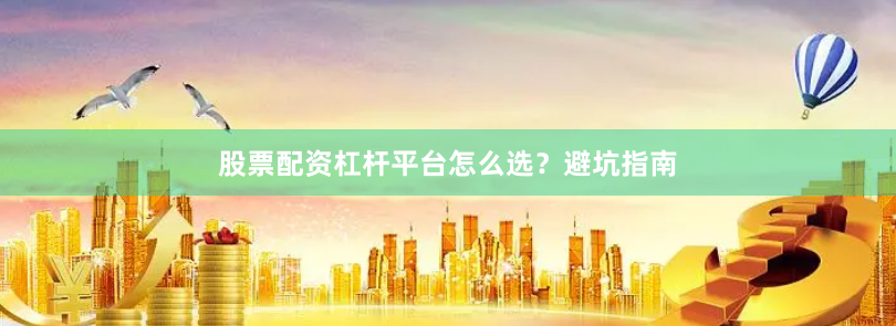 股票配资杠杆平台怎么选？避坑指南