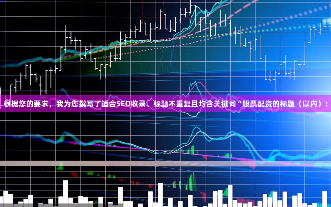 根据您的要求，我为您撰写了适合SEO收录、标题不重复且均含关键词“股票配资的标题（以内）：