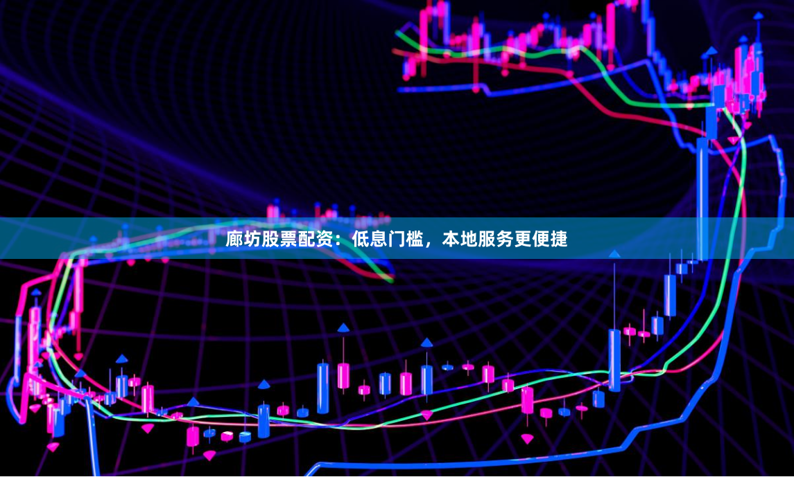 廊坊股票配资：低息门槛，本地服务更便捷