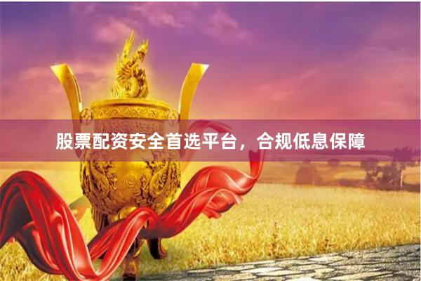 股票配资安全首选平台，合规低息保障