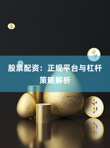 股票配资：正规平台与杠杆策略解析